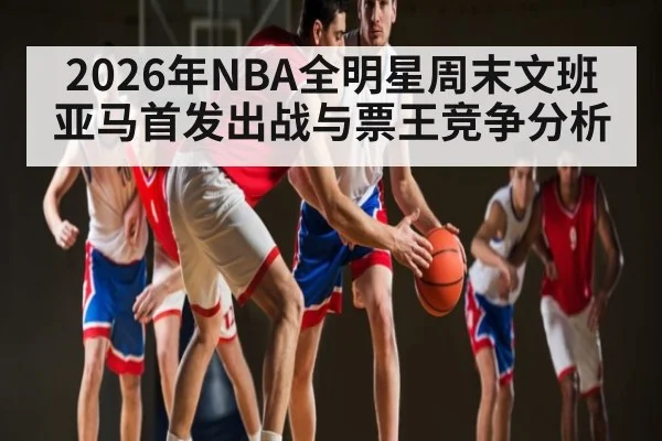 2026年NBA全明星周末文班亚马首发出战与票王竞争分析