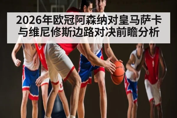 2026年欧冠阿森纳对皇马萨卡与维尼修斯边路对决前瞻分析